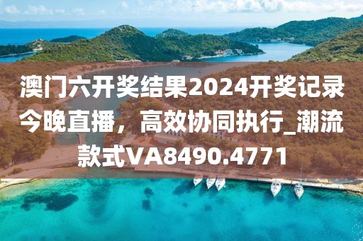 澳門六開獎結(jié)果2024開獎記錄今晚直播，高效協(xié)同執(zhí)行_潮流款式VA8490.4771