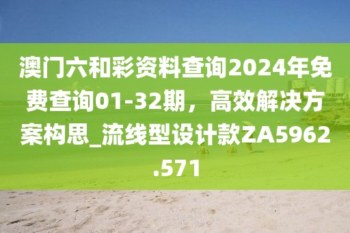 澳門六和彩資料查詢2024年免費查詢01-32期，高效解決方案構(gòu)思_流線型設計款ZA5962.571