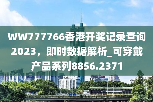 WW777766香港開獎記錄查詢2023，即時數據解析_可穿戴產品系列8856.2371