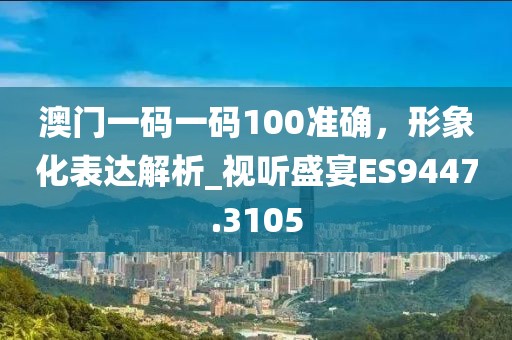 澳門一碼一碼100準(zhǔn)確，形象化表達(dá)解析_視聽盛宴ES9447.3105