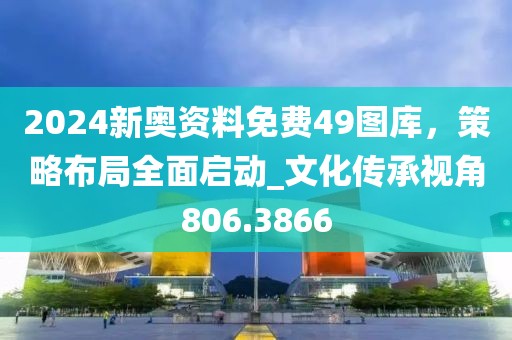 2024新奧資料免費(fèi)49圖庫(kù)，策略布局全面啟動(dòng)_文化傳承視角806.3866