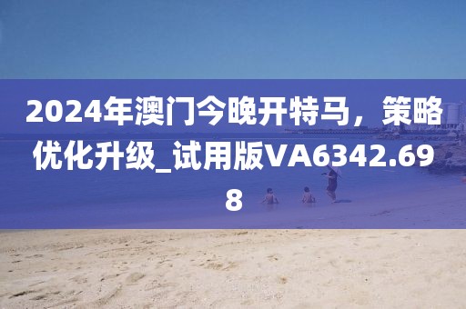 2024年澳門今晚開特馬，策略優(yōu)化升級_試用版VA6342.698