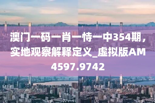 澳門一碼一肖一恃一中354期，實(shí)地觀察解釋定義_虛擬版AM4597.9742