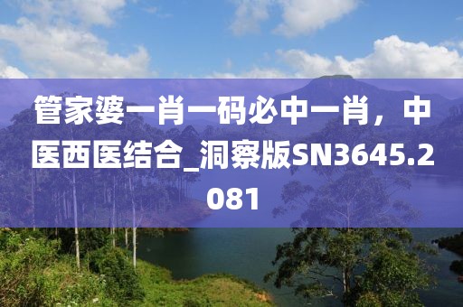 管家婆一肖一碼必中一肖，中醫(yī)西醫(yī)結(jié)合_洞察版SN3645.2081