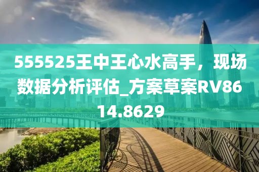 555525王中王心水高手，現(xiàn)場(chǎng)數(shù)據(jù)分析評(píng)估_方案草案RV8614.8629