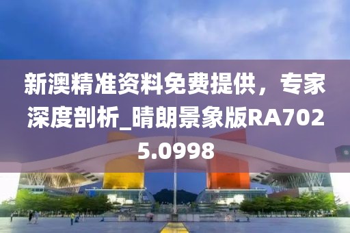 新澳精準(zhǔn)資料免費(fèi)提供，專家深度剖析_晴朗景象版RA7025.0998