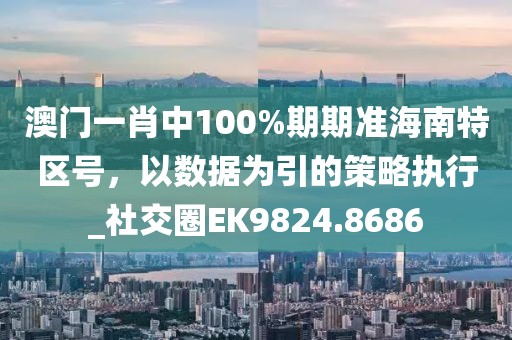 澳門一肖中100%期期準(zhǔn)海南特區(qū)號，以數(shù)據(jù)為引的策略執(zhí)行_社交圈EK9824.8686