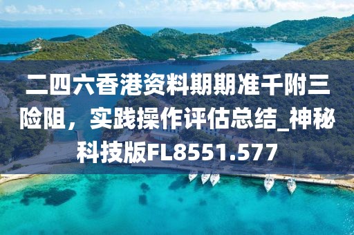 二四六香港資料期期準千附三險阻，實踐操作評估總結_神秘科技版FL8551.577