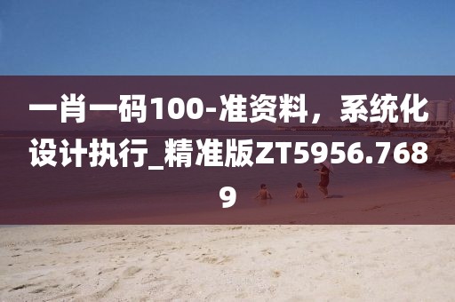 一肖一碼100-準(zhǔn)資料，系統(tǒng)化設(shè)計執(zhí)行_精準(zhǔn)版ZT5956.7689