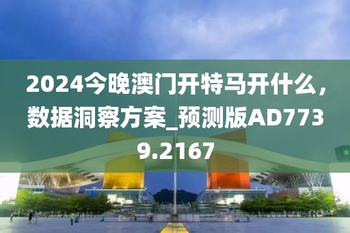 2024今晚澳門開特馬開什么，數(shù)據(jù)洞察方案_預(yù)測版AD7739.2167