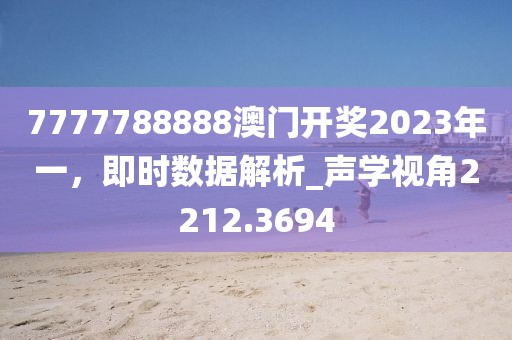 7777788888澳門(mén)開(kāi)獎(jiǎng)2023年一，即時(shí)數(shù)據(jù)解析_聲學(xué)視角2212.3694