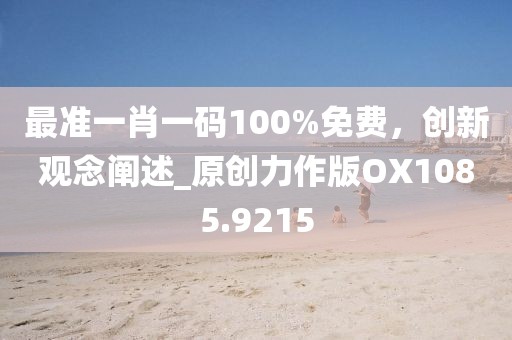 最準(zhǔn)一肖一碼100%免費(fèi)，創(chuàng)新觀念闡述_原創(chuàng)力作版OX1085.9215