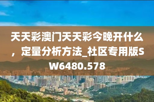 天天彩澳門天天彩今晚開什么，定量分析方法_社區(qū)專用版SW6480.578