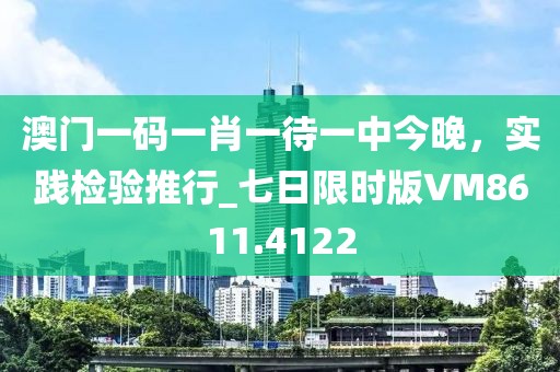 澳門(mén)一碼一肖一待一中今晚，實(shí)踐檢驗(yàn)推行_七日限時(shí)版VM8611.4122