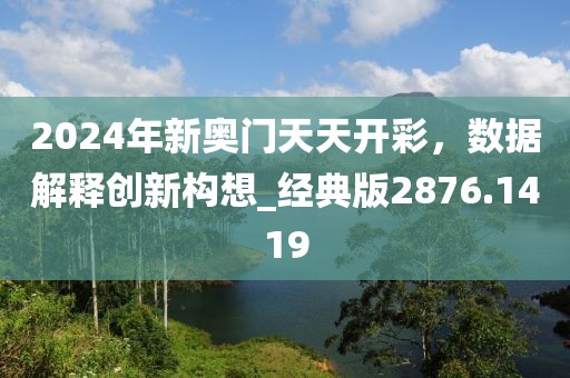 2024年新奧門(mén)天天開(kāi)彩，數(shù)據(jù)解釋創(chuàng)新構(gòu)想_經(jīng)典版2876.1419