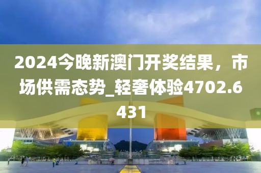 2024今晚新澳門開獎(jiǎng)結(jié)果，市場(chǎng)供需態(tài)勢(shì)_輕奢體驗(yàn)4702.6431