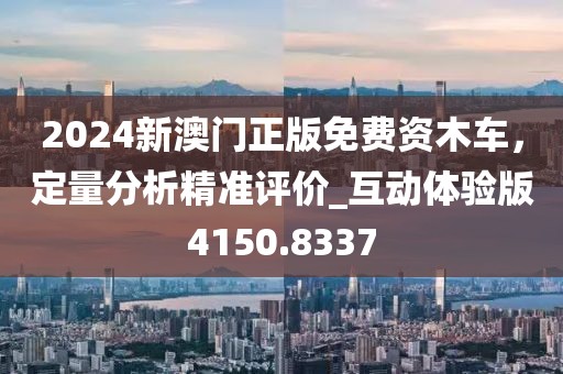 2024新澳門正版免費資木車，定量分析精準評價_互動體驗版4150.8337