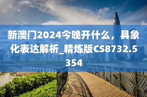 新澳門2024今晚開什么，具象化表達(dá)解析_精煉版CS8732.5354