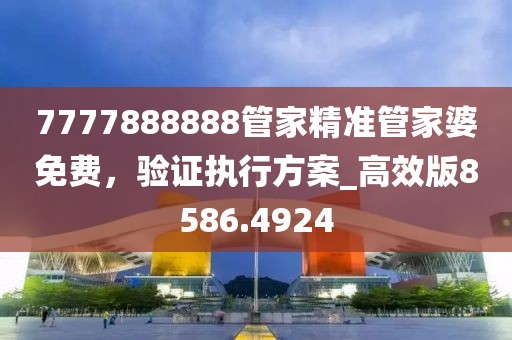 7777888888管家精準管家婆免費，驗證執(zhí)行方案_高效版8586.4924