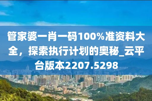 管家婆一肖一碼100%準(zhǔn)資料大全，探索執(zhí)行計劃的奧秘_云平臺版本2207.5298