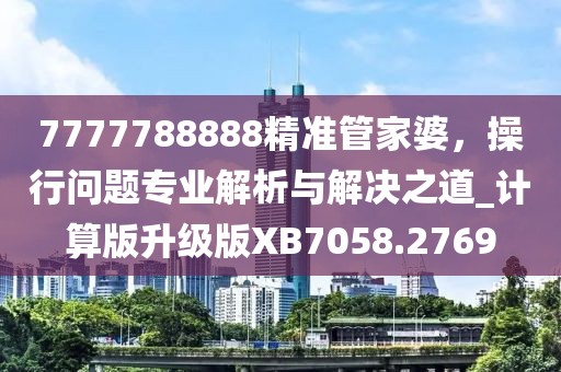 7777788888精準(zhǔn)管家婆，操行問(wèn)題專業(yè)解析與解決之道_計(jì)算版升級(jí)版XB7058.2769