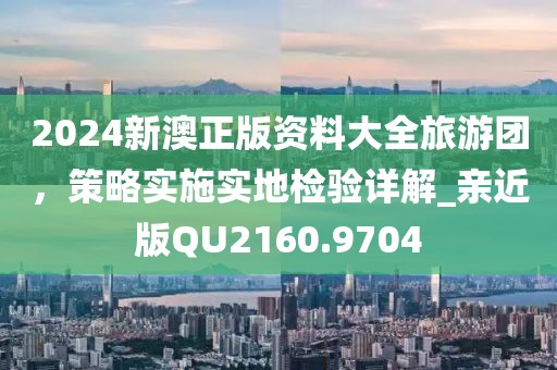 2024新澳正版資料大全旅游團(tuán)，策略實施實地檢驗詳解_親近版QU2160.9704