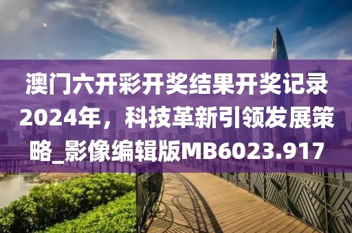 澳門六開彩開獎結(jié)果開獎記錄2024年，科技革新引領(lǐng)發(fā)展策略_影像編輯版MB6023.917