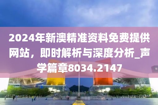 2024年新澳精準(zhǔn)資料免費提供網(wǎng)站，即時解析與深度分析_聲學(xué)篇章8034.2147