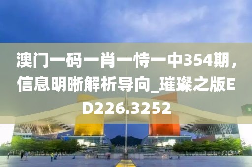 澳門一碼一肖一恃一中354期，信息明晰解析導(dǎo)向_璀璨之版ED226.3252