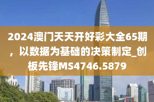 2024澳門天天開好彩大全65期，以數(shù)據(jù)為基礎(chǔ)的決策制定_創(chuàng)板先鋒MS4746.5879