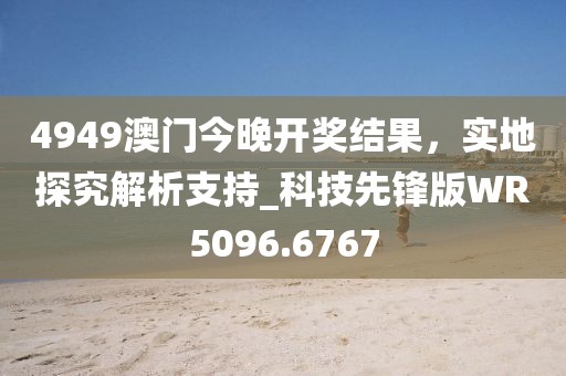 4949澳門今晚開獎(jiǎng)結(jié)果，實(shí)地探究解析支持_科技先鋒版WR5096.6767