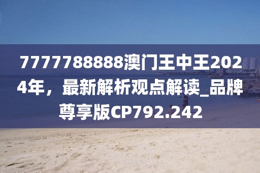 7777788888澳門王中王2024年，最新解析觀點(diǎn)解讀_品牌尊享版CP792.242