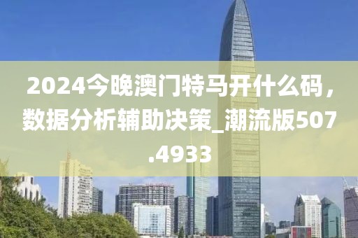 2024今晚澳門特馬開什么碼，數(shù)據(jù)分析輔助決策_(dá)潮流版507.4933