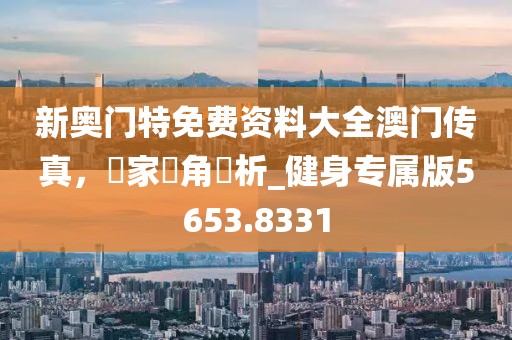 新奧門特免費資料大全澳門傳真，專家視角評析_健身專屬版5653.8331