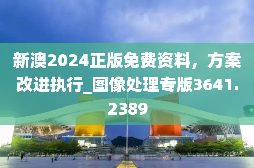 新澳2024正版免費資料，方案改進執(zhí)行_圖像處理專版3641.2389