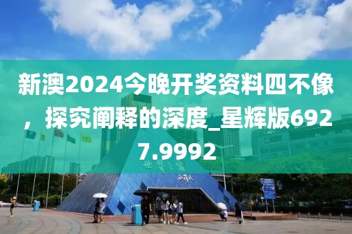 新澳2024今晚開獎(jiǎng)資料四不像，探究闡釋的深度_星輝版6927.9992