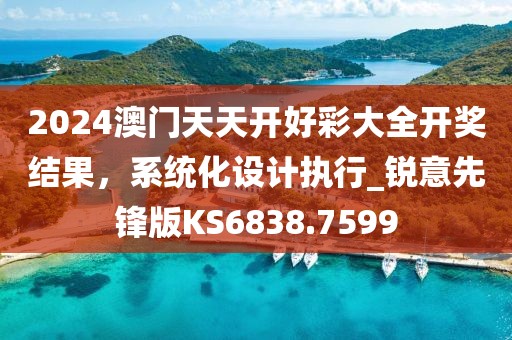 2024澳門天天開好彩大全開獎結(jié)果，系統(tǒng)化設(shè)計執(zhí)行_銳意先鋒版KS6838.7599