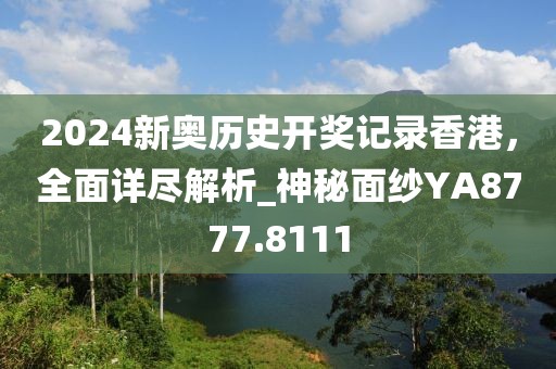 2024新奧歷史開獎記錄香港，全面詳盡解析_神秘面紗YA8777.8111