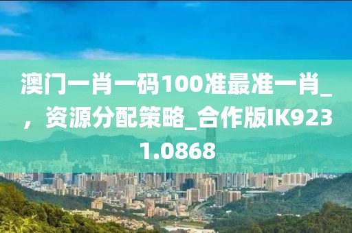 澳門一肖一碼100準(zhǔn)最準(zhǔn)一肖_，資源分配策略_合作版IK9231.0868