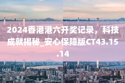 2024香港港六開(kāi)獎(jiǎng)記錄，科技成就揭秘_安心保障版CT43.15.14