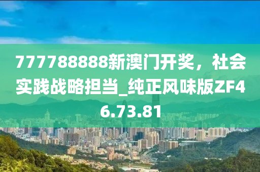 777788888新澳門開獎，社會實踐戰(zhàn)略擔當_純正風味版ZF46.73.81