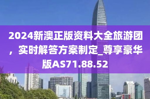 2024新澳正版資料大全旅游團(tuán)，實(shí)時解答方案制定_尊享豪華版AS71.88.52