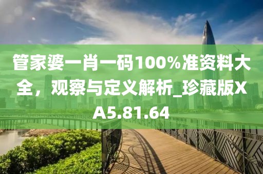 管家婆一肖一碼100%準資料大全，觀察與定義解析_珍藏版XA5.81.64