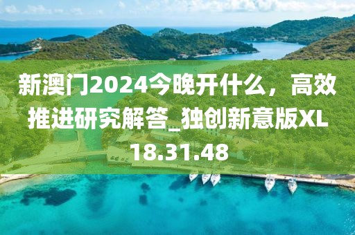 新澳門2024今晚開什么，高效推進(jìn)研究解答_獨(dú)創(chuàng)新意版XL18.31.48