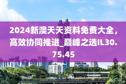 2024新澳天天資料免費(fèi)大全，高效協(xié)同推進(jìn)_巔峰之選IL30.75.45