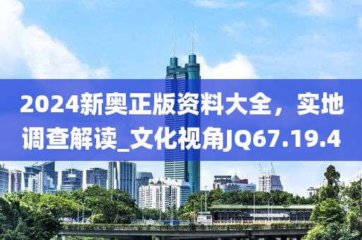 2024新奧正版資料大全，實(shí)地調(diào)查解讀_文化視角JQ67.19.40