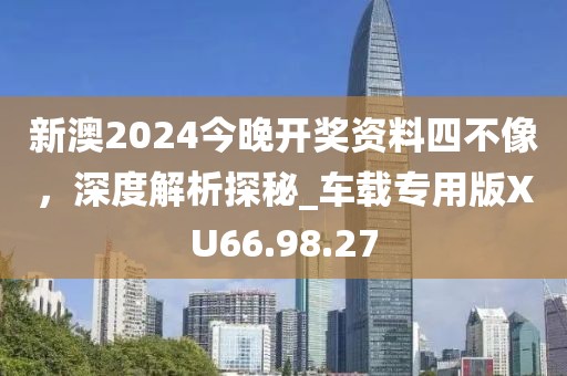 新澳2024今晚開獎(jiǎng)資料四不像，深度解析探秘_車載專用版XU66.98.27