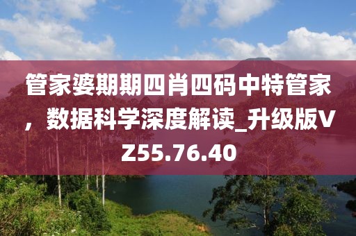 管家婆期期四肖四碼中特管家，數(shù)據(jù)科學(xué)深度解讀_升級版VZ55.76.40