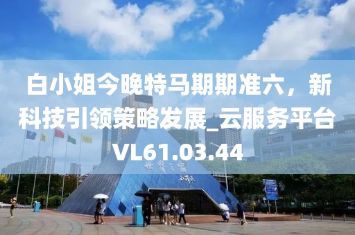 白小姐今晚特馬期期準六，新科技引領(lǐng)策略發(fā)展_云服務(wù)平臺VL61.03.44