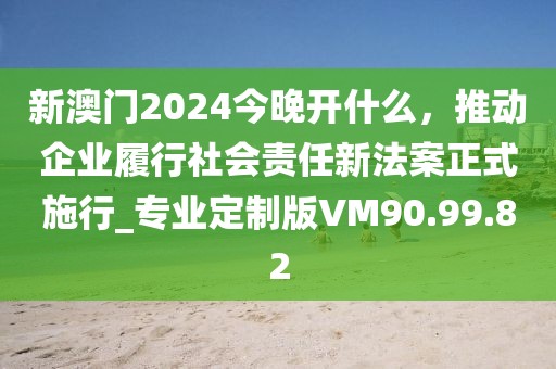 新澳門2024今晚開什么，推動企業(yè)履行社會責(zé)任新法案正式施行_專業(yè)定制版VM90.99.82